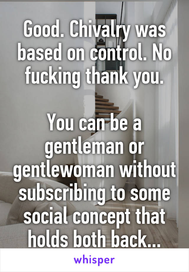 Good. Chivalry was based on control. No fucking thank you.

You can be a gentleman or gentlewoman without subscribing to some social concept that holds both back...