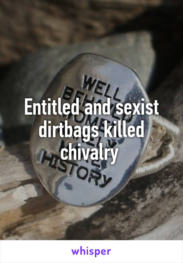 Entitled and sexist dirtbags killed chivalry 