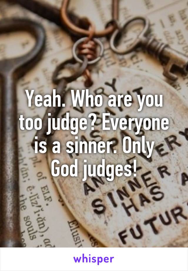 Yeah. Who are you too judge? Everyone is a sinner. Only
God judges!