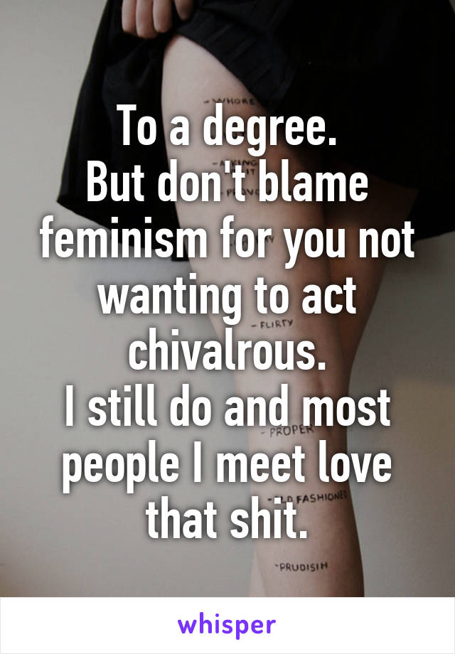 To a degree.
But don't blame feminism for you not wanting to act chivalrous.
I still do and most people I meet love that shit.