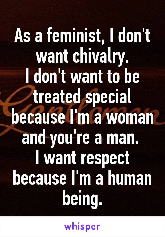 As a feminist, I don't want chivalry.
I don't want to be treated special because I'm a woman and you're a man. 
I want respect because I'm a human being.