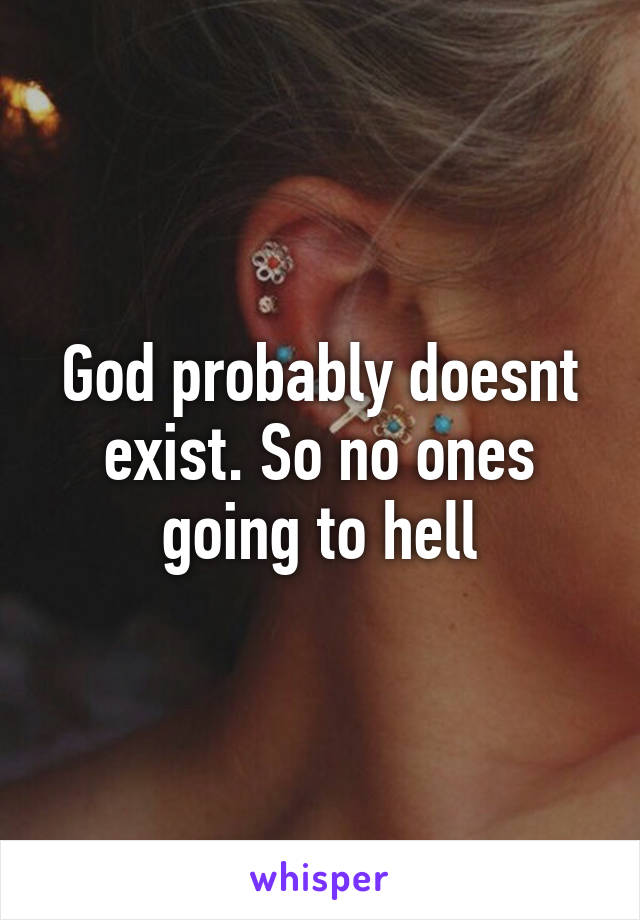 God probably doesnt exist. So no ones going to hell