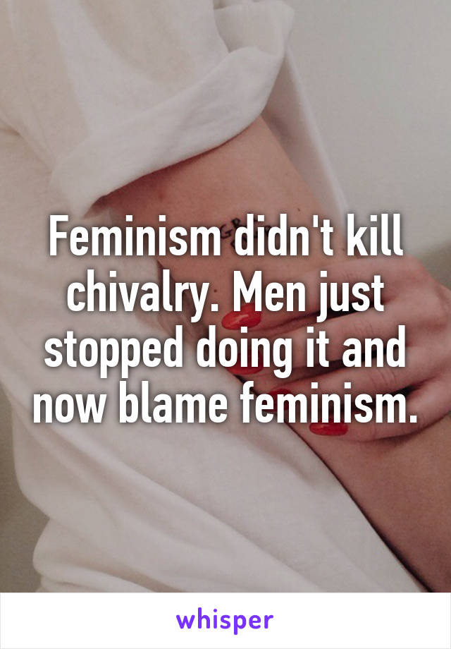 Feminism didn't kill chivalry. Men just stopped doing it and now blame feminism.