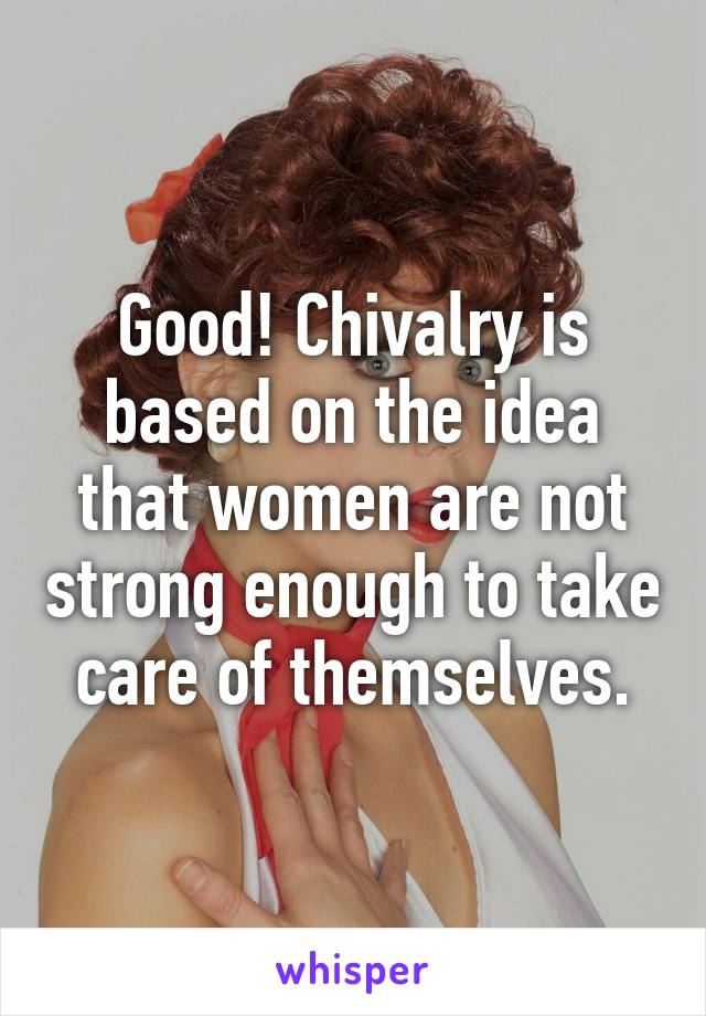 Good! Chivalry is based on the idea that women are not strong enough to take care of themselves.