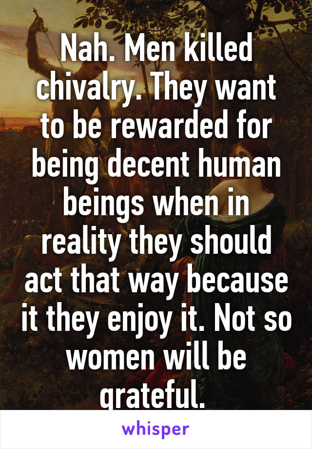 Nah. Men killed chivalry. They want to be rewarded for being decent human beings when in reality they should act that way because it they enjoy it. Not so women will be grateful. 