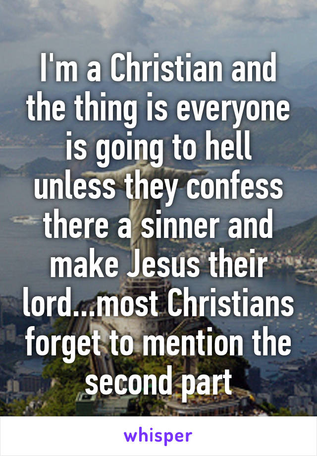 I'm a Christian and the thing is everyone is going to hell unless they confess there a sinner and make Jesus their lord...most Christians forget to mention the second part