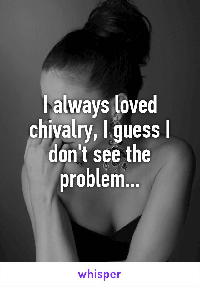 I always loved chivalry, I guess I don't see the problem...