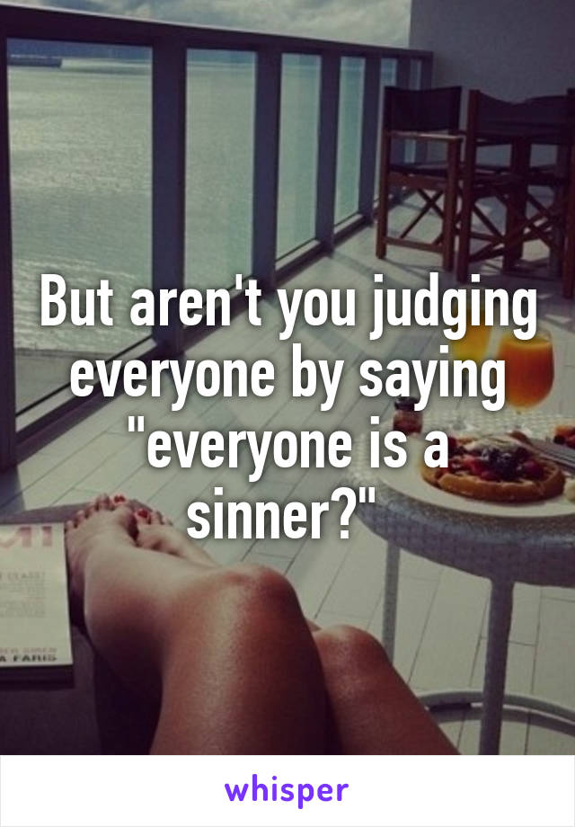 But aren't you judging everyone by saying "everyone is a sinner?" 