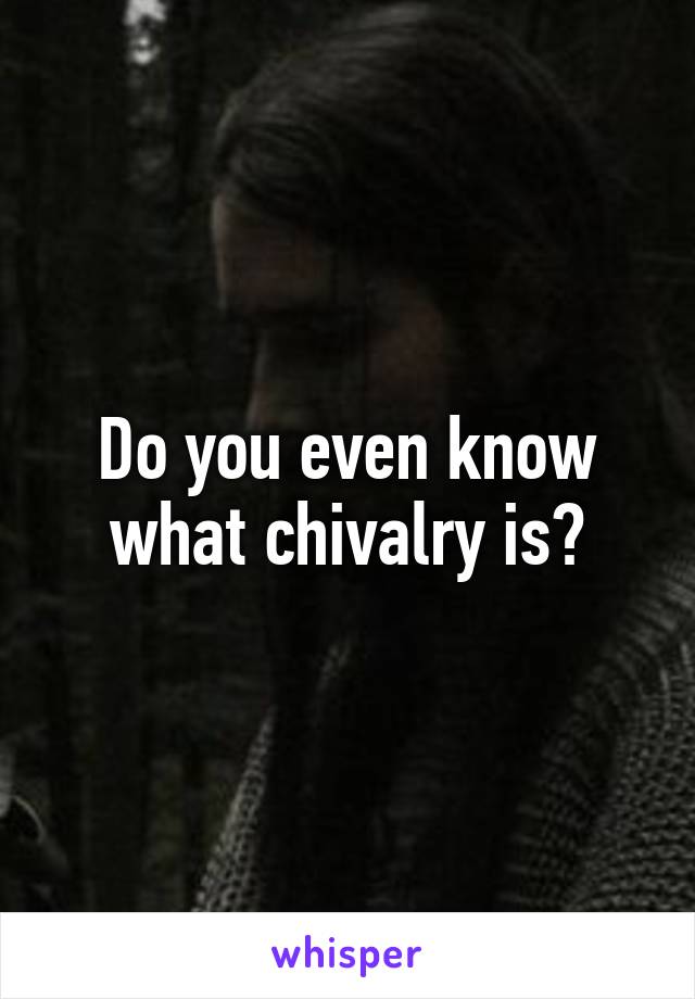 Do you even know what chivalry is?