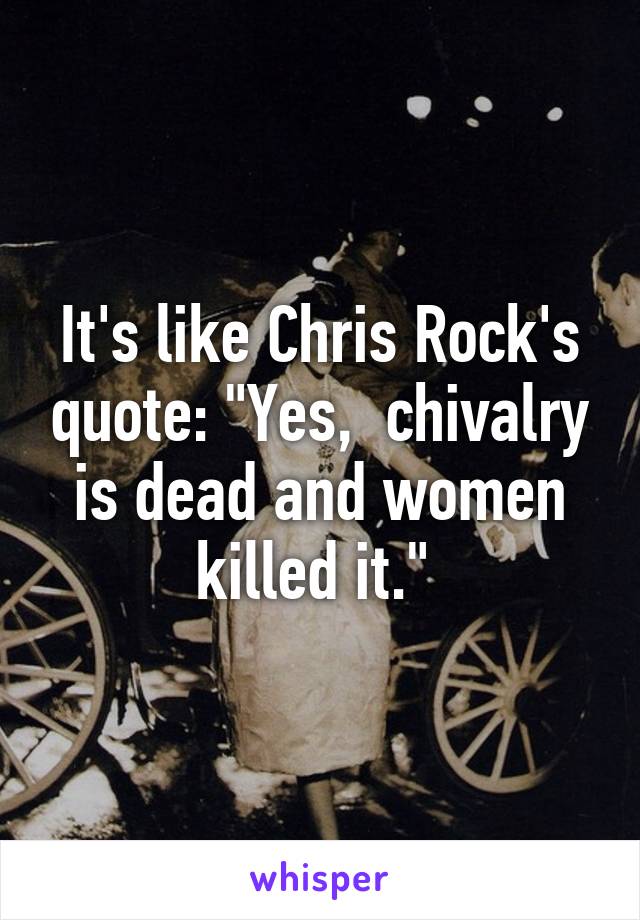 It's like Chris Rock's quote: "Yes,  chivalry is dead and women killed it." 