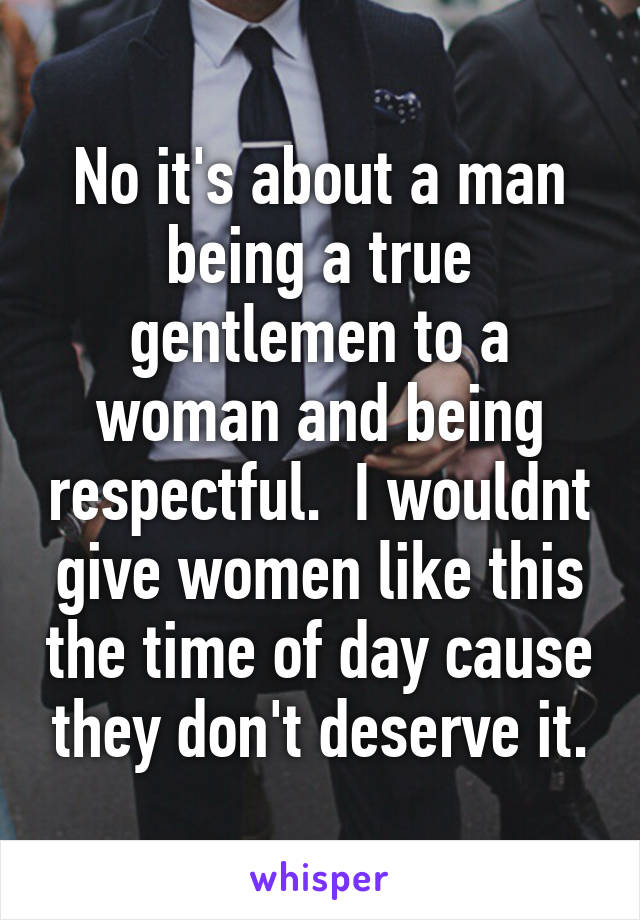 No it's about a man being a true gentlemen to a woman and being respectful.  I wouldnt give women like this the time of day cause they don't deserve it.