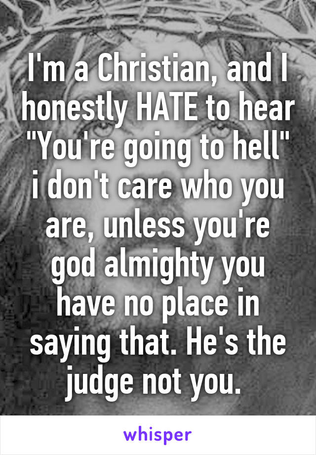 I'm a Christian, and I honestly HATE to hear "You're going to hell" i don't care who you are, unless you're god almighty you have no place in saying that. He's the judge not you. 