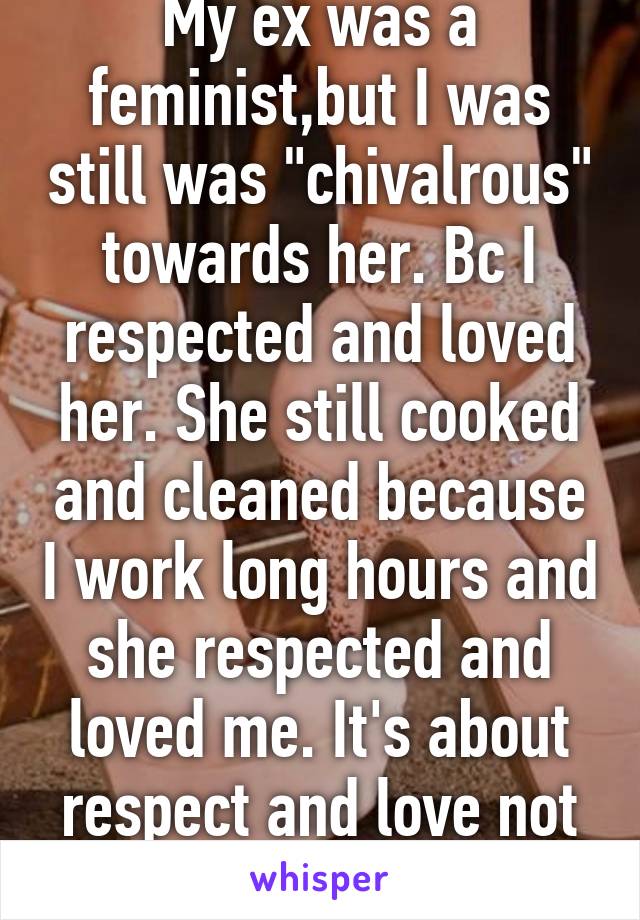 My ex was a feminist,but I was still was "chivalrous" towards her. Bc I respected and loved her. She still cooked and cleaned because I work long hours and she respected and loved me. It's about respect and love not gender based duties.