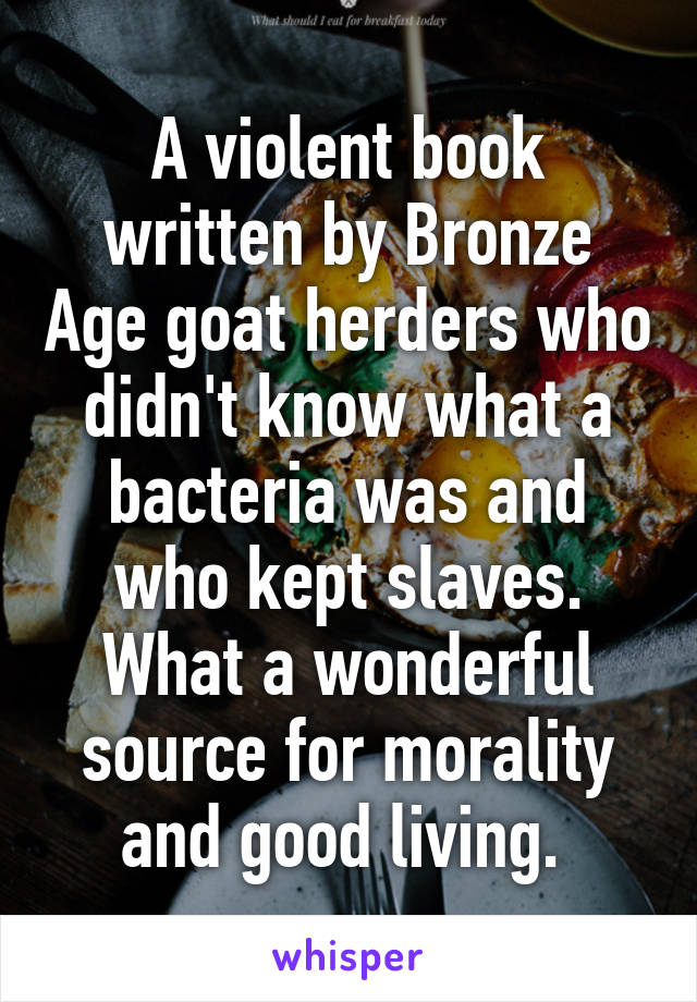 A violent book written by Bronze Age goat herders who didn't know what a bacteria was and who kept slaves. What a wonderful source for morality and good living. 