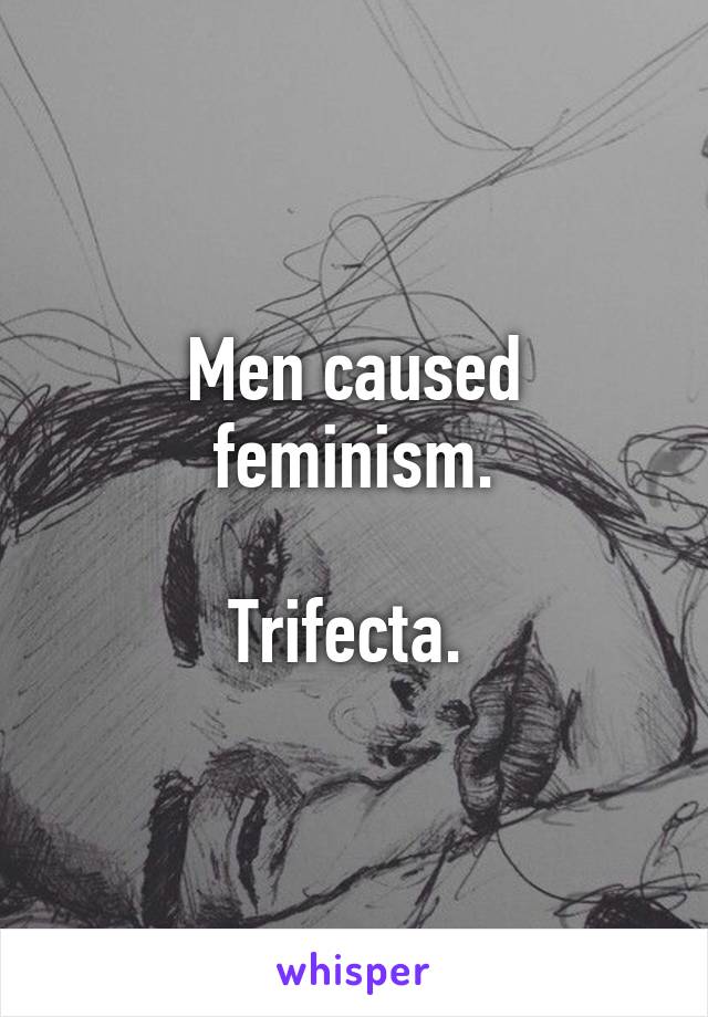 Men caused feminism.

Trifecta. 