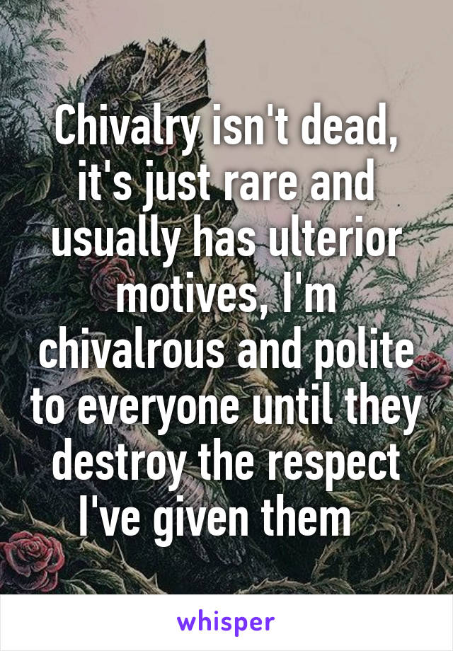 Chivalry isn't dead, it's just rare and usually has ulterior motives, I'm chivalrous and polite to everyone until they destroy the respect I've given them  