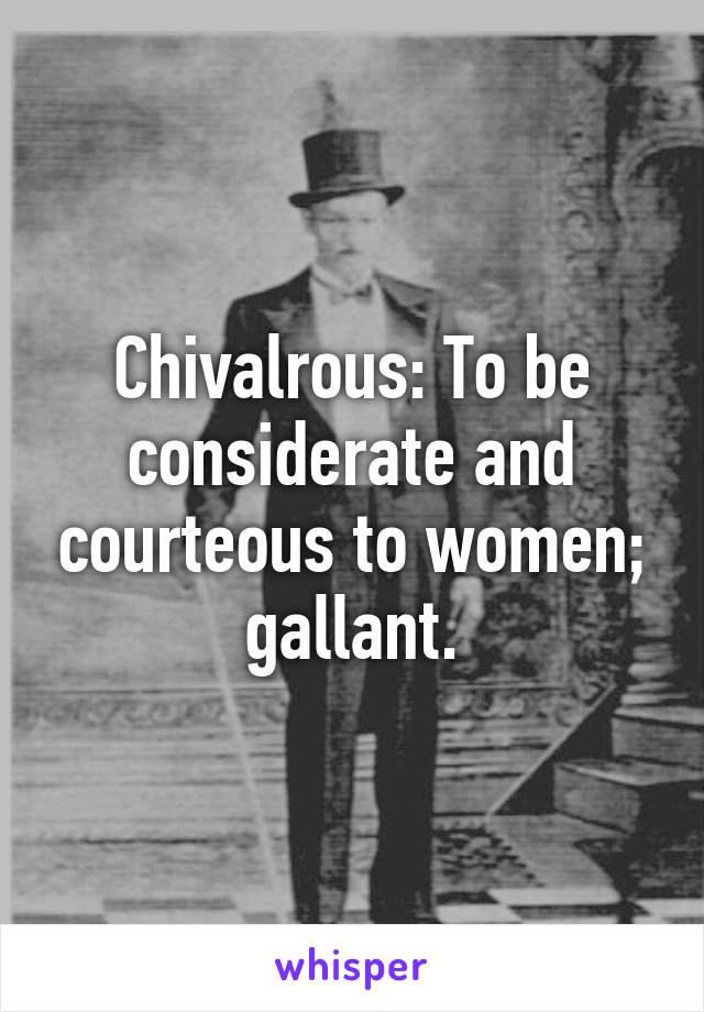 Chivalrous: To be considerate and courteous to women; gallant.