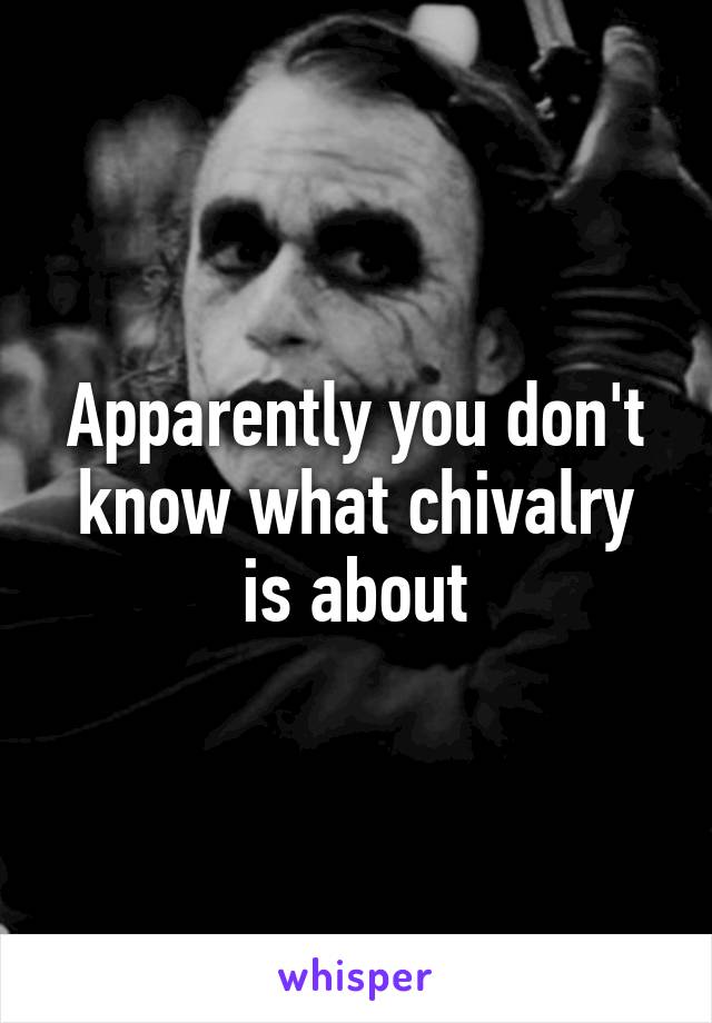 Apparently you don't know what chivalry is about