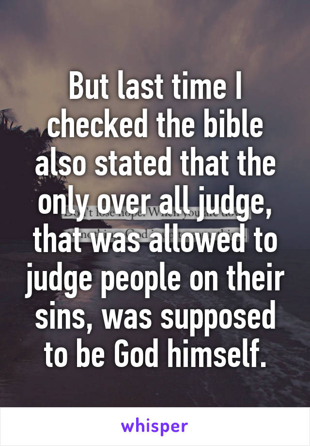 But last time I checked the bible also stated that the only over all judge, that was allowed to judge people on their sins, was supposed to be God himself.