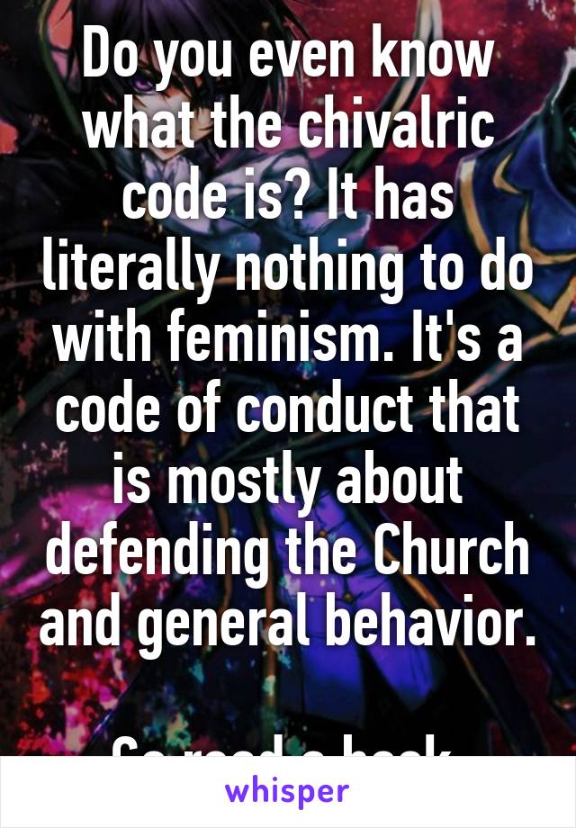 Do you even know what the chivalric code is? It has literally nothing to do with feminism. It's a code of conduct that is mostly about defending the Church and general behavior.

Go read a book.