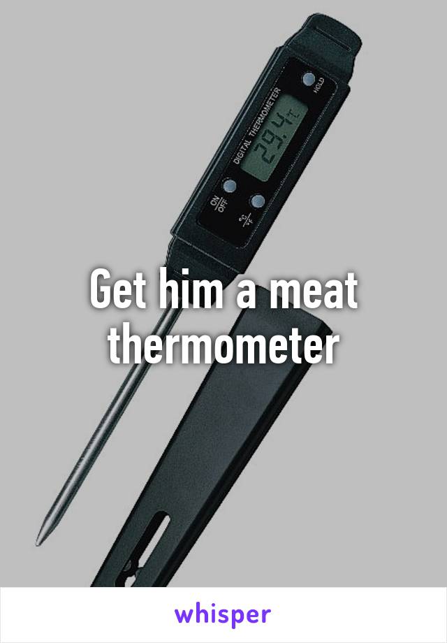 Get him a meat thermometer