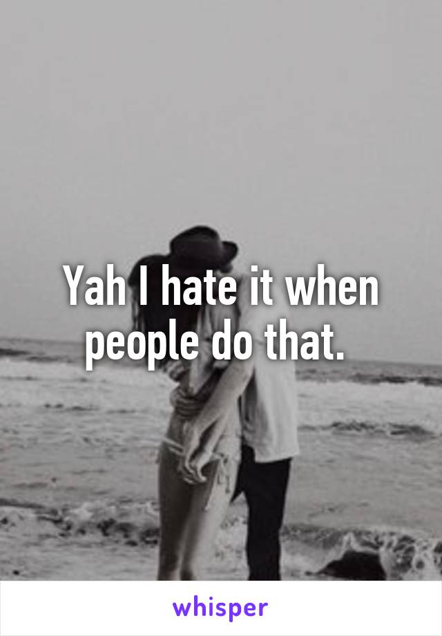 Yah I hate it when people do that. 