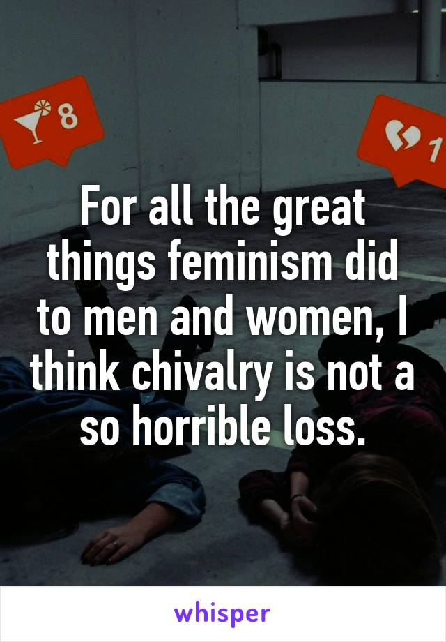 For all the great things feminism did to men and women, I think chivalry is not a so horrible loss.