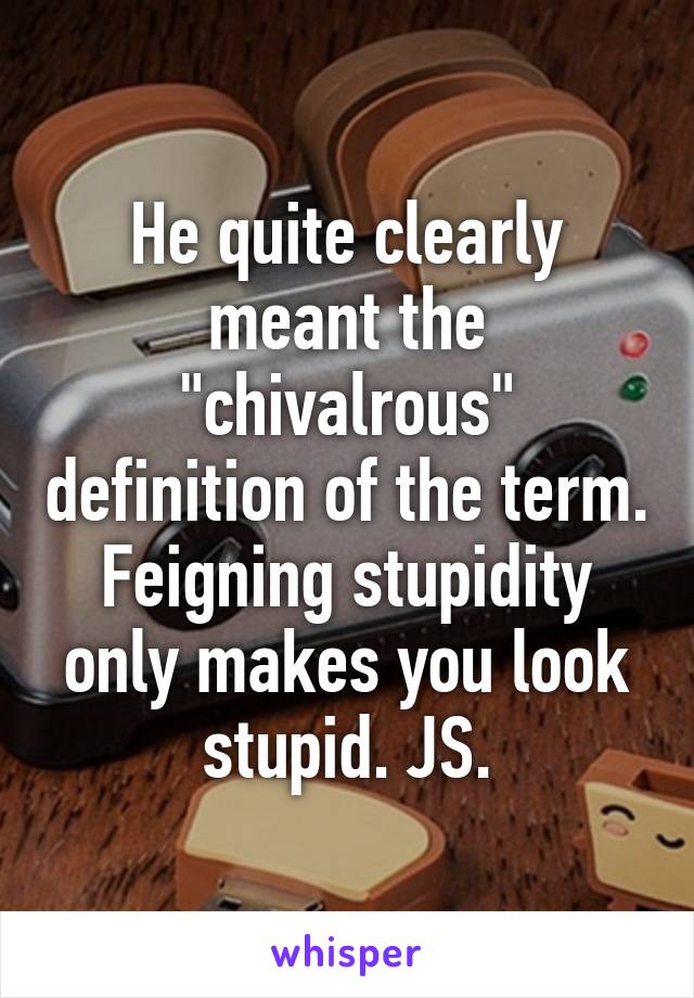 He quite clearly meant the "chivalrous" definition of the term. Feigning stupidity only makes you look stupid. JS.