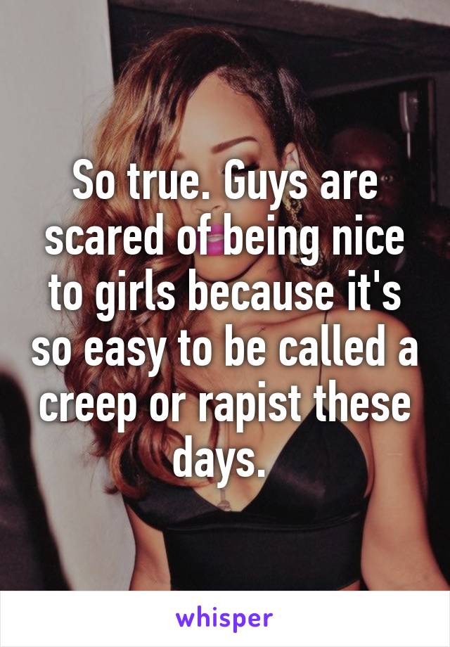 So true. Guys are scared of being nice to girls because it's so easy to be called a creep or rapist these days. 