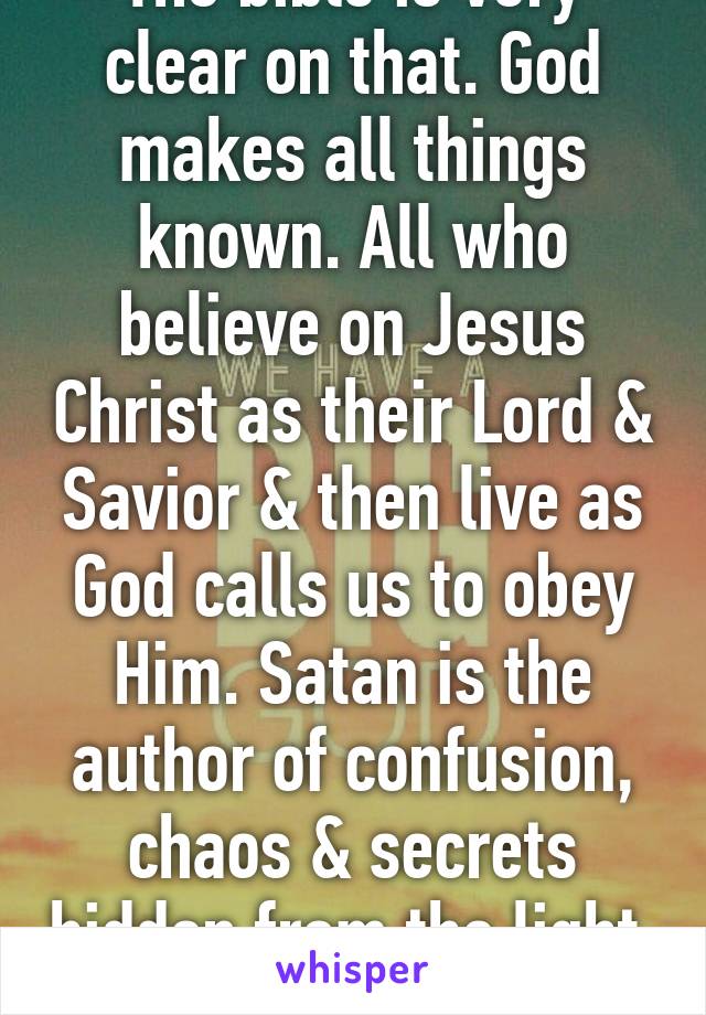 The bible is very clear on that. God makes all things known. All who believe on Jesus Christ as their Lord & Savior & then live as God calls us to obey Him. Satan is the author of confusion, chaos & secrets hidden from the light. 