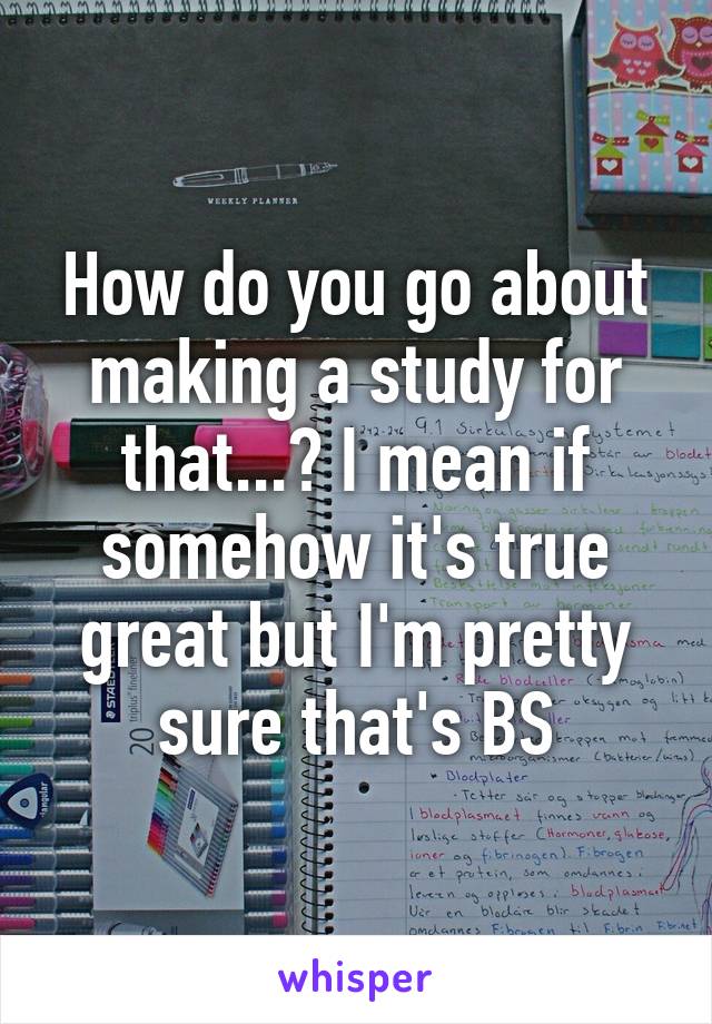 How do you go about making a study for that...? I mean if somehow it's true great but I'm pretty sure that's BS