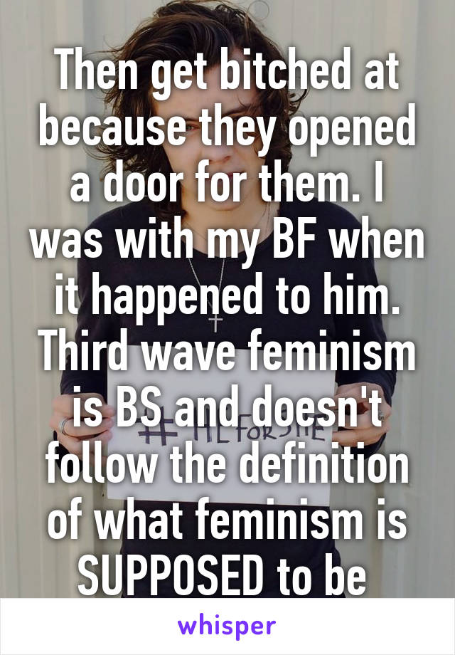 Then get bitched at because they opened a door for them. I was with my BF when it happened to him. Third wave feminism is BS and doesn't follow the definition of what feminism is SUPPOSED to be 