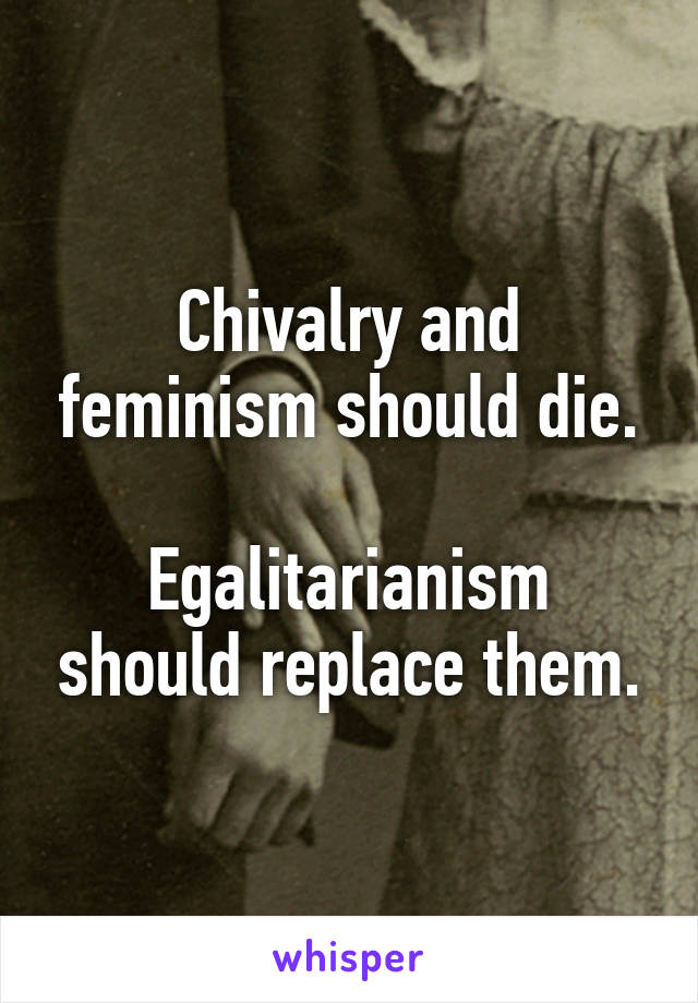 Chivalry and feminism should die.

Egalitarianism should replace them.