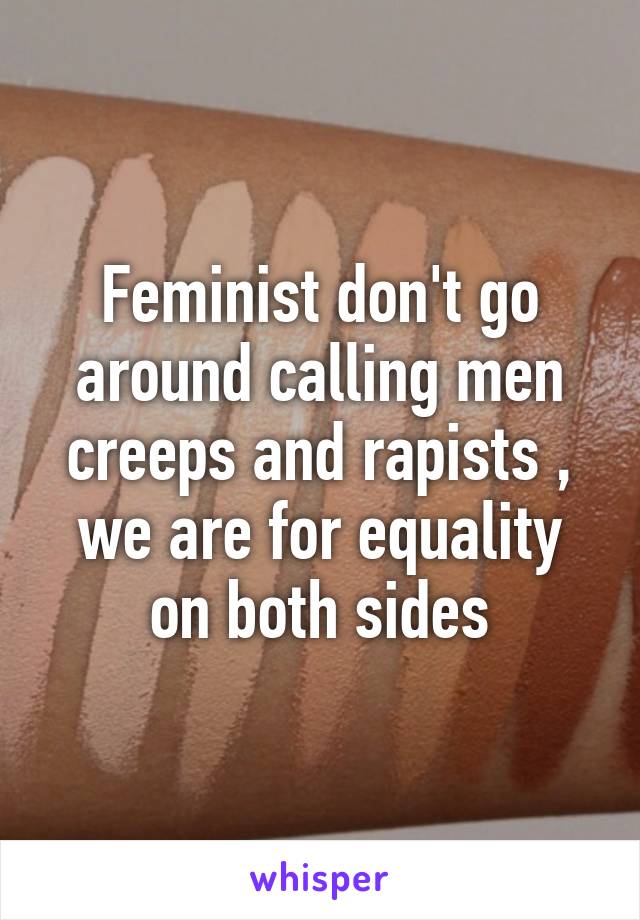 Feminist don't go around calling men creeps and rapists , we are for equality on both sides