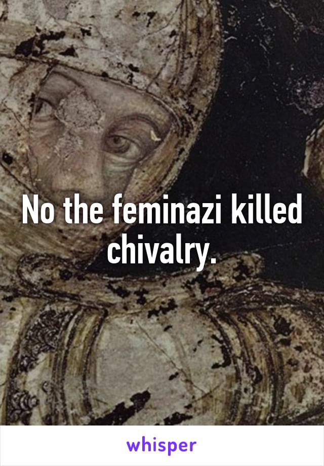 No the feminazi killed chivalry.