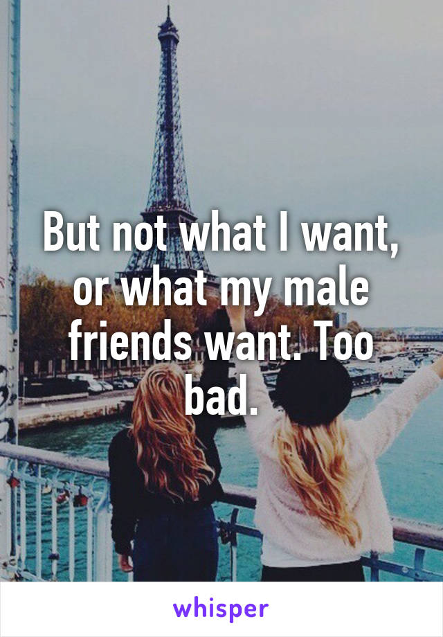 But not what I want, or what my male friends want. Too bad.