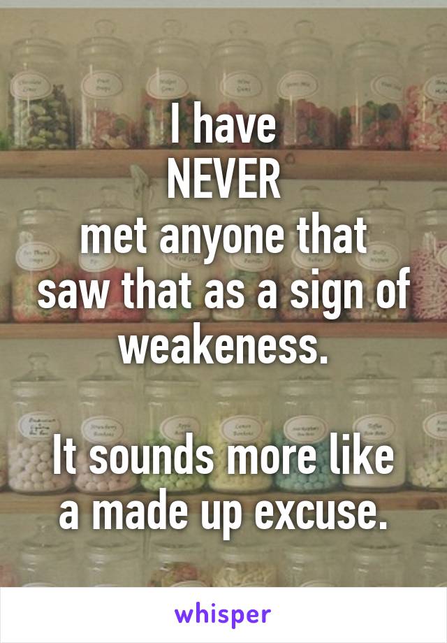 I have
NEVER
met anyone that saw that as a sign of weakeness.

It sounds more like a made up excuse.