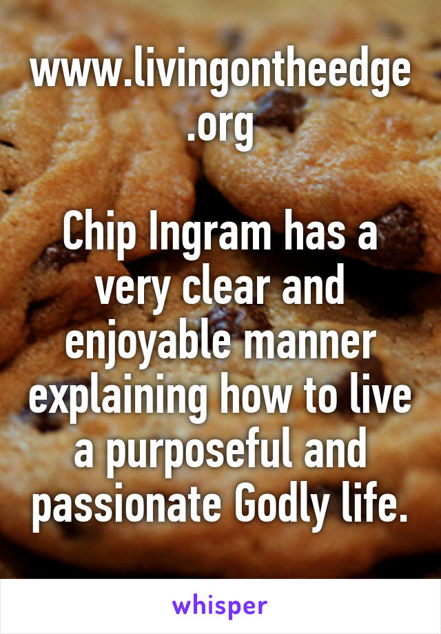 www.livingontheedge.org

Chip Ingram has a very clear and enjoyable manner explaining how to live a purposeful and passionate Godly life. 