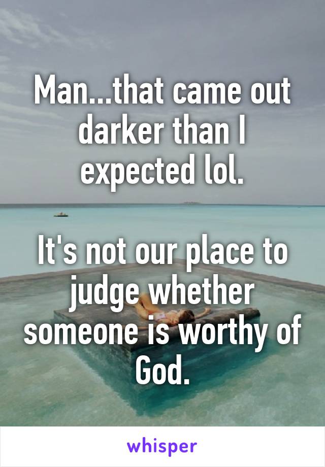 Man...that came out darker than I expected lol.

It's not our place to judge whether someone is worthy of God.