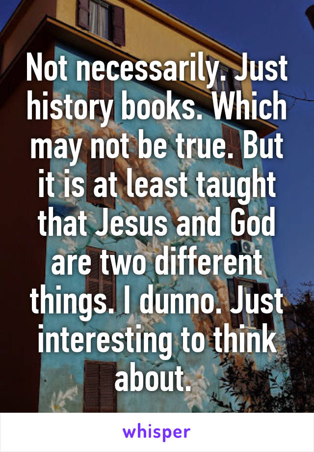 Not necessarily. Just history books. Which may not be true. But it is at least taught that Jesus and God are two different things. I dunno. Just interesting to think about. 