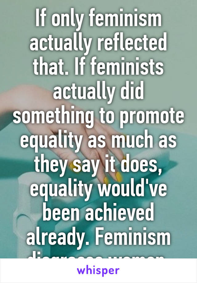 If only feminism actually reflected that. If feminists actually did something to promote equality as much as they say it does, equality would've been achieved already. Feminism disgraces women.