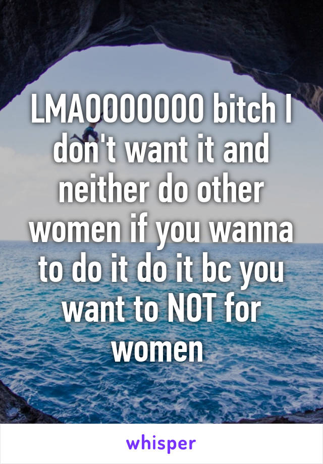 LMAOOOOOOO bitch I don't want it and neither do other women if you wanna to do it do it bc you want to NOT for women 