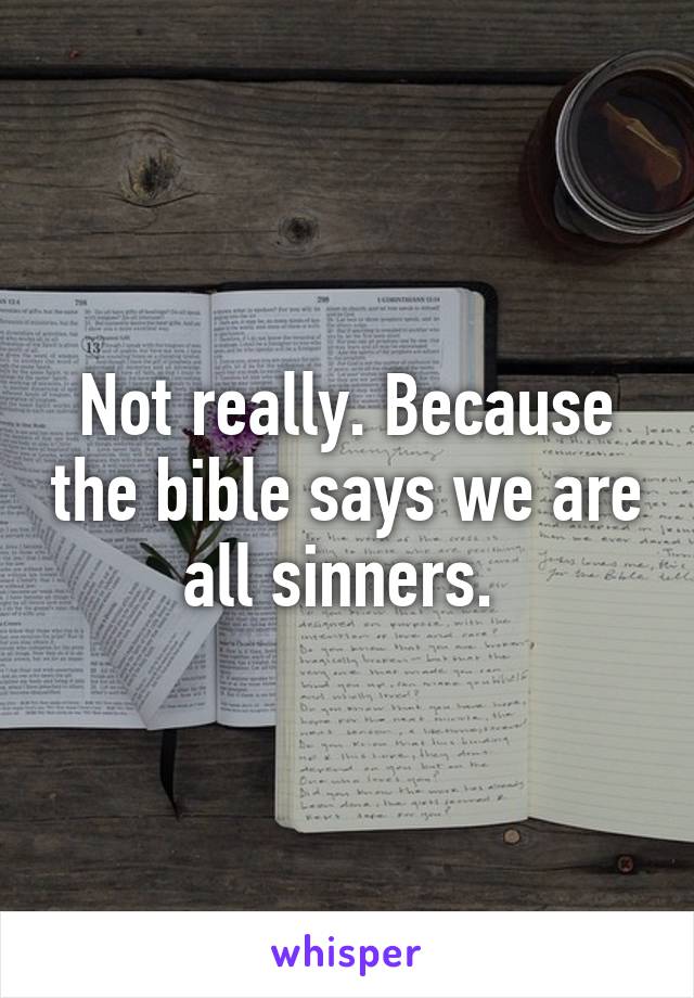 Not really. Because the bible says we are all sinners. 