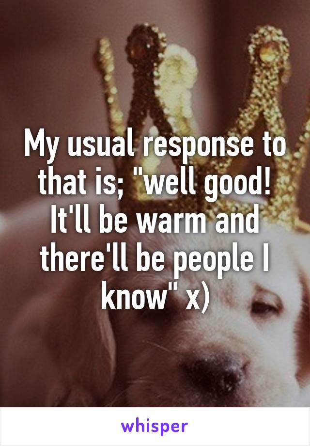 My usual response to that is; "well good! It'll be warm and there'll be people I know" x)