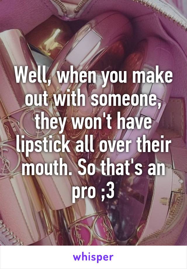 Well, when you make out with someone, they won't have lipstick all over their mouth. So that's an pro ;3