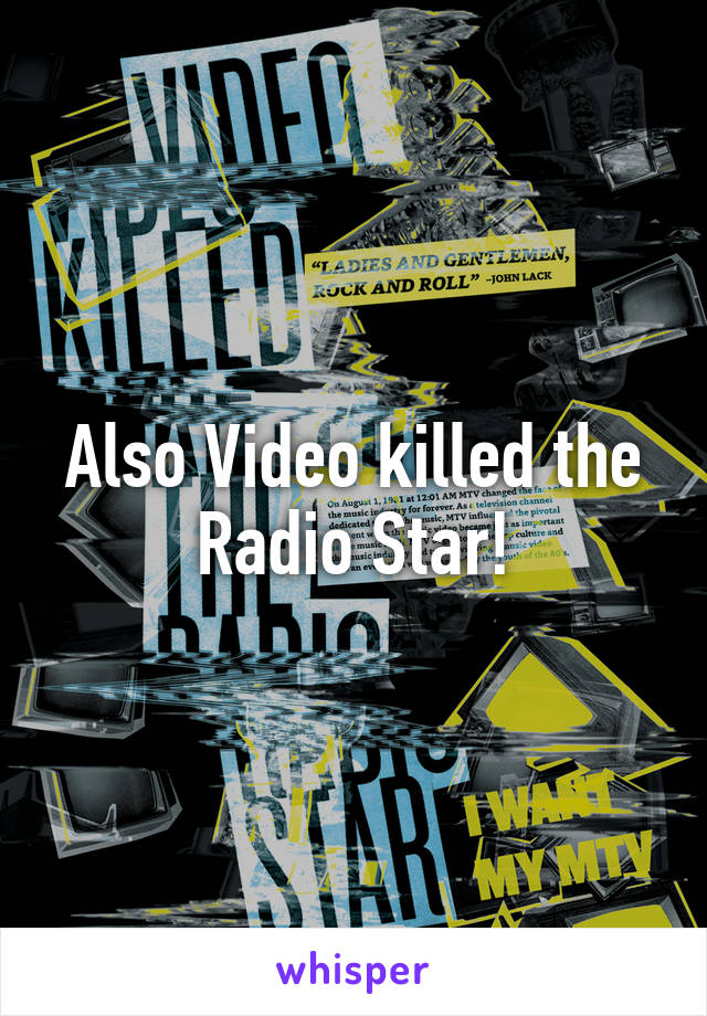 Also Video killed the Radio Star!