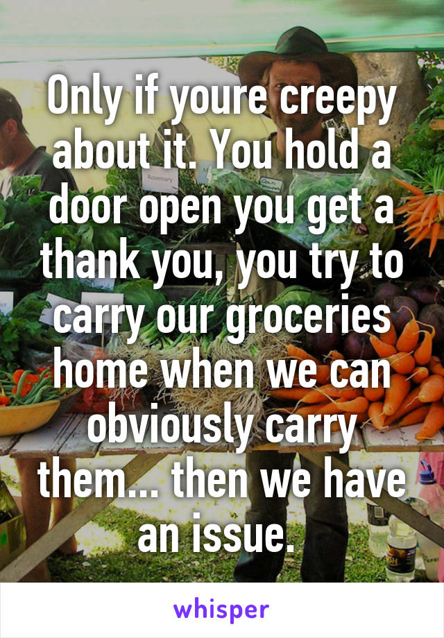 Only if youre creepy about it. You hold a door open you get a thank you, you try to carry our groceries home when we can obviously carry them... then we have an issue. 