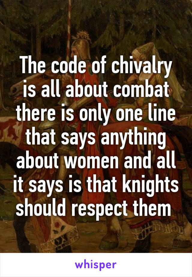 The code of chivalry is all about combat there is only one line that says anything about women and all it says is that knights should respect them 