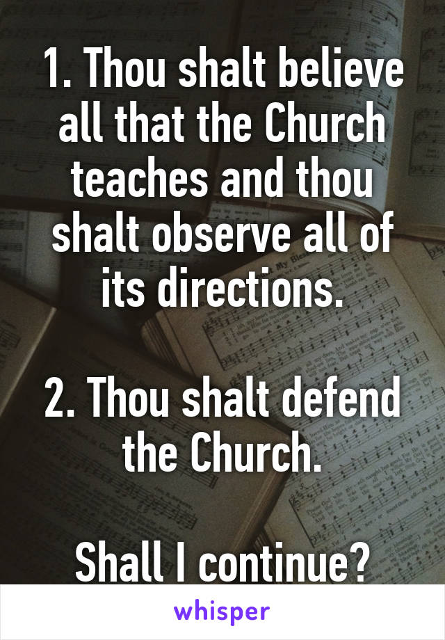 1. Thou shalt believe all that the Church teaches and thou shalt observe all of its directions.

2. Thou shalt defend the Church.

Shall I continue?