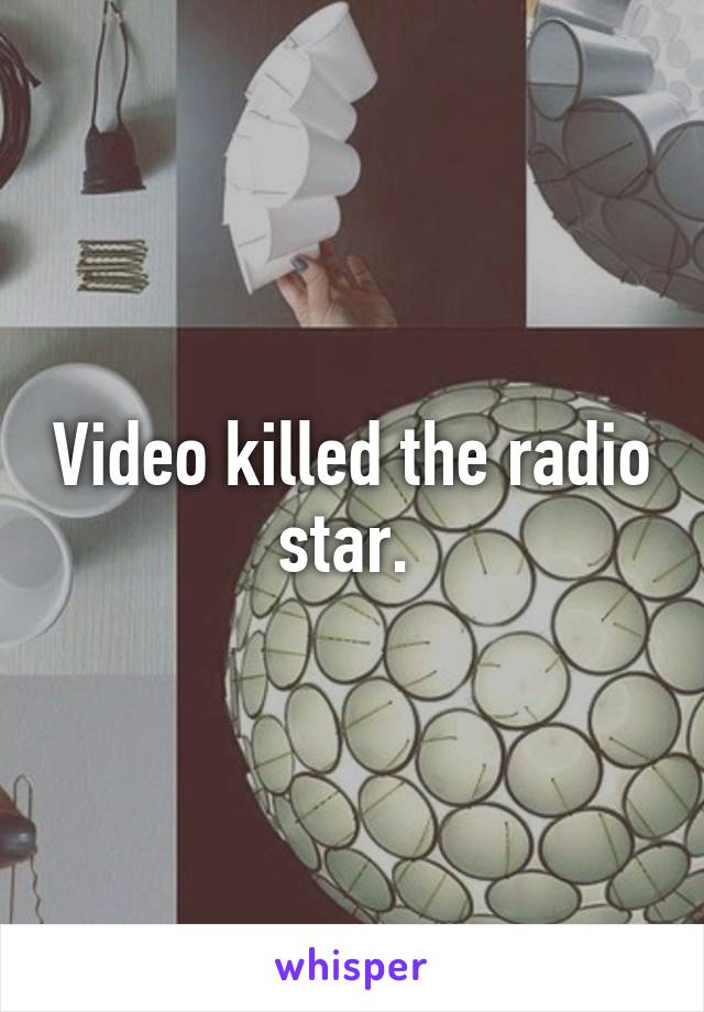 Video killed the radio star. 